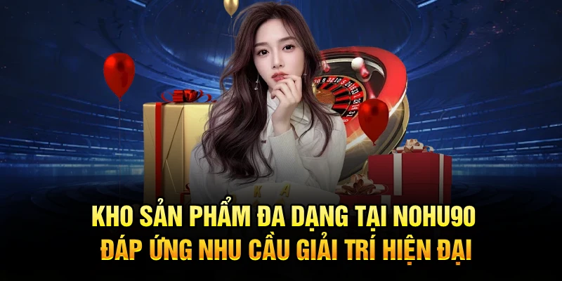 Kho sản phẩm đa dạng tại Nohu90 đáp ứng nhu cầu giải trí hiện đại